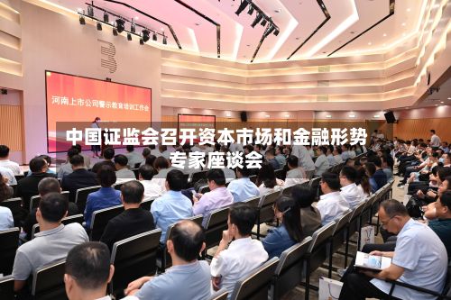 中国证监会召开资本市场和金融形势专家座谈会