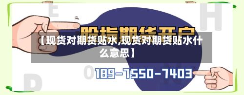 【现货对期货贴水,现货对期货贴水什么意思】-第2张图片