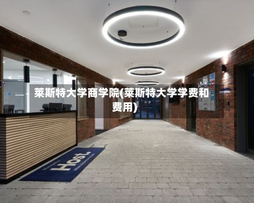 莱斯特大学商学院(莱斯特大学学费和费用)-第3张图片