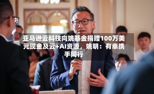 亚马逊云科技向姚基金捐赠100万美元现金及云+AI资源，姚明：有幸携手同行