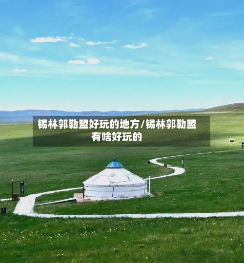 锡林郭勒盟好玩的地方/锡林郭勒盟有啥好玩的