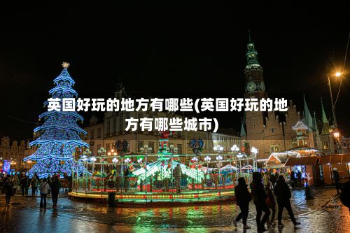 英国好玩的地方有哪些(英国好玩的地方有哪些城市)-第2张图片
