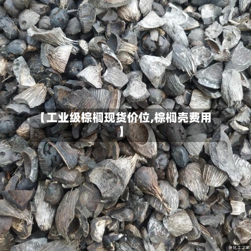 【工业级棕榈现货价位,棕榈壳费用】
