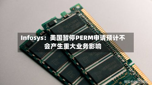 Infosys:美国暂停PERM申请预计不会产生重大业务影响-第2张图片
