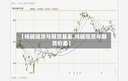 【纯碱现货与期货基差,纯碱现货与期货价差】
