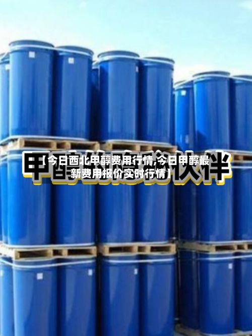 【今日西北甲醇费用行情,今日甲醇最新费用报价实时行情】