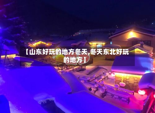 【山东好玩的地方冬天,冬天东北好玩的地方】-第3张图片