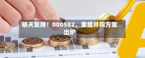 明天复牌！000582，重组并购方案出炉-第3张图片