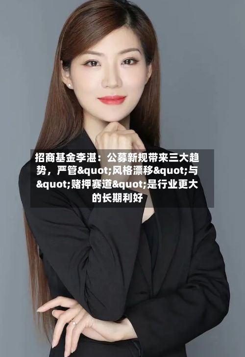 招商基金李湛：公募新规带来三大趋势，严管"风格漂移"与"赌押赛道"是行业更大的长期利好