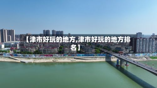 【津市好玩的地方,津市好玩的地方排名】-第2张图片