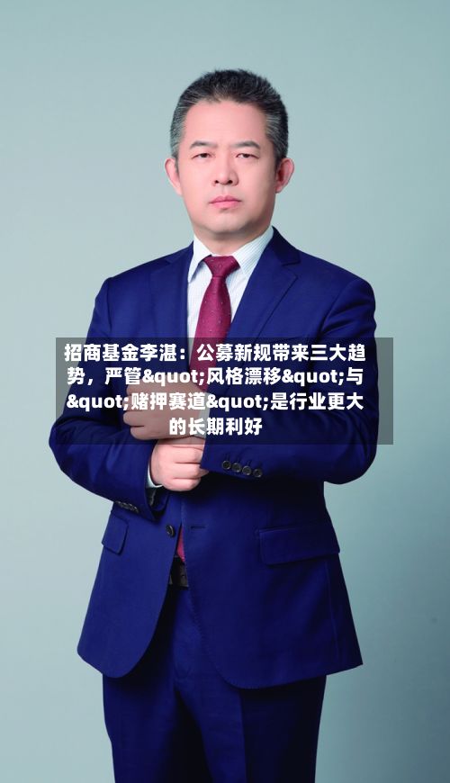 招商基金李湛：公募新规带来三大趋势，严管"风格漂移"与"赌押赛道"是行业更大的长期利好
