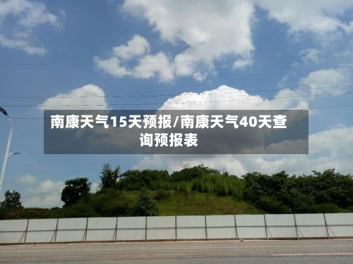 南康天气15天预报/南康天气40天查询预报表-第3张图片