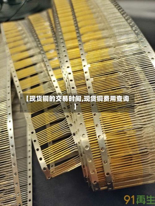 【现货铜的交易时间,现货铜费用查询】