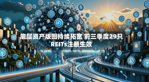 底层资产版图持续拓宽 前三季度29只REITs注册生效