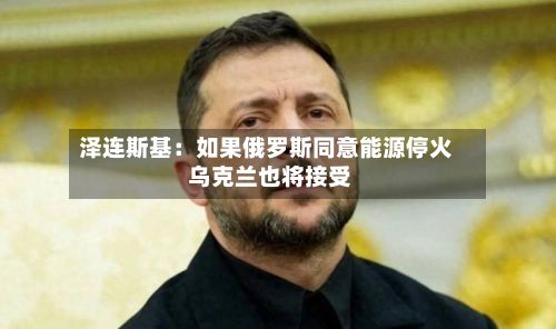 泽连斯基：如果俄罗斯同意能源停火 乌克兰也将接受