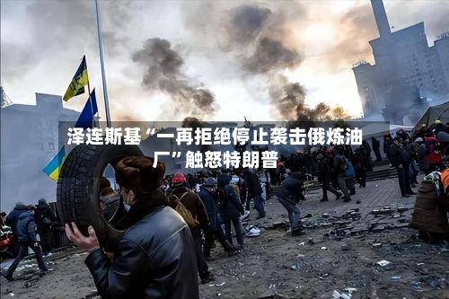 泽连斯基“一再拒绝停止袭击俄炼油厂”触怒特朗普-第2张图片