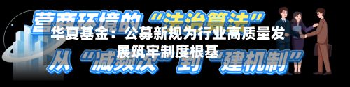 华夏基金：公募新规为行业高质量发展筑牢制度根基