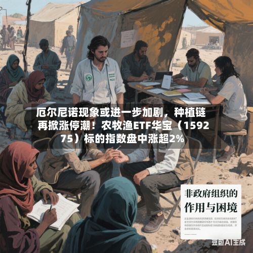 厄尔尼诺现象或进一步加剧	，种植链再掀涨停潮！农牧渔ETF华宝（159275）标的指数盘中涨超2%-第2张图片
