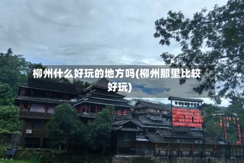 柳州什么好玩的地方吗(柳州那里比较好玩)