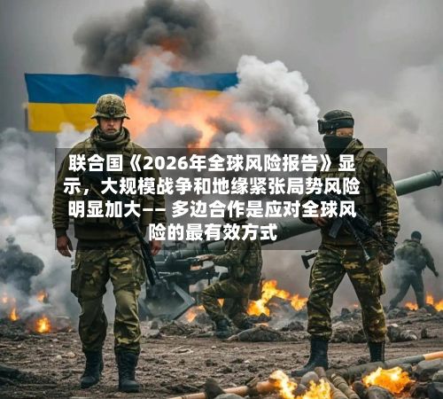 联合国《2026年全球风险报告》显示，大规模战争和地缘紧张局势风险明显加大—— 多边合作是应对全球风险的最有效方式-第2张图片