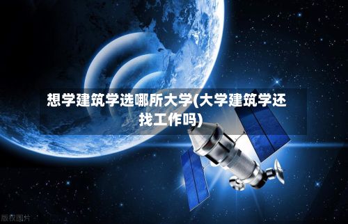 想学建筑学选哪所大学(大学建筑学还找工作吗)-第2张图片