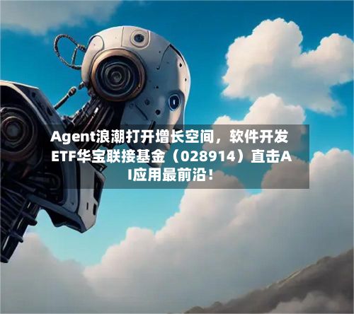 Agent浪潮打开增长空间，软件开发ETF华宝联接基金（028914）直击AI应用最前沿！