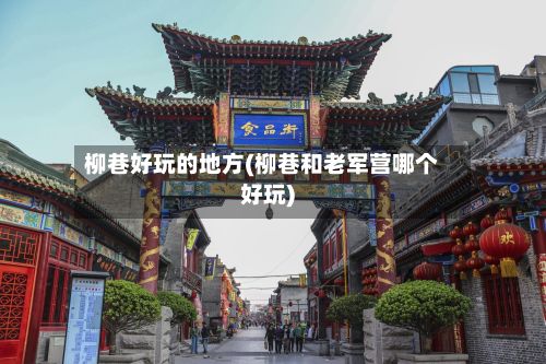 柳巷好玩的地方(柳巷和老军营哪个好玩)