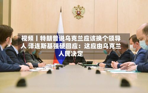 视频丨特朗普说乌克兰应该换个领导人 泽连斯基强硬回应：这应由乌克兰人民决定