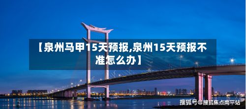 【泉州马甲15天预报,泉州15天预报不准怎么办】