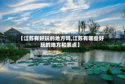 【江苏有好玩的地方吗,江苏有哪些好玩的地方和景点】