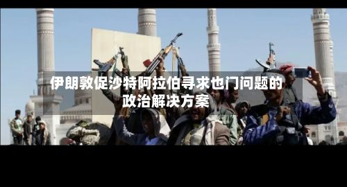 伊朗敦促沙特阿拉伯寻求也门问题的政治解决方案-第2张图片