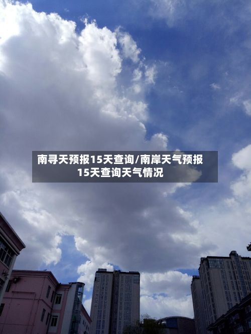 南寻天预报15天查询/南岸天气预报15天查询天气情况