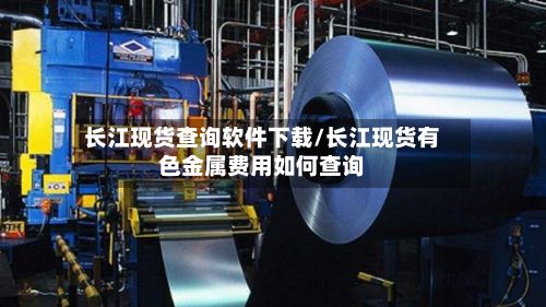 长江现货查询软件下载/长江现货有色金属费用如何查询