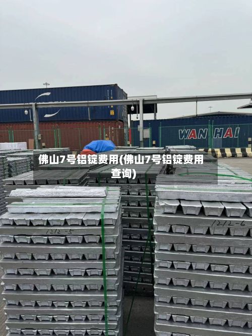 佛山7号铝锭费用(佛山7号铝锭费用查询)