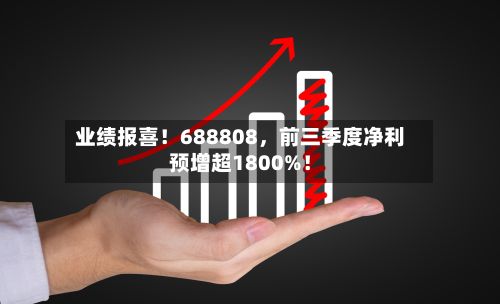 业绩报喜！688808，前三季度净利预增超1800%！