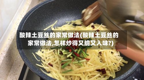 酸辣土豆丝的家常做法(酸辣土豆丝的家常做法,怎样炒得又脆又入味?)-第2张图片