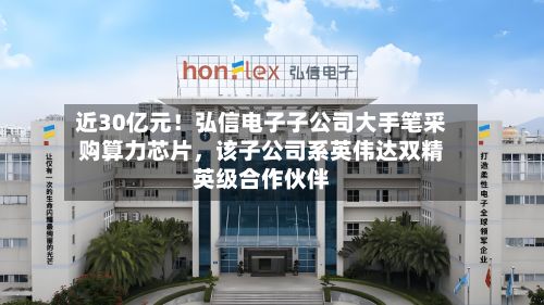 近30亿元！弘信电子子公司大手笔采购算力芯片，该子公司系英伟达双精英级合作伙伴-第3张图片