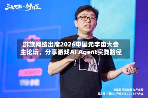 游族网络出席2026中国元宇宙大会主论坛	，分享游戏AI Agent实践路径-第2张图片
