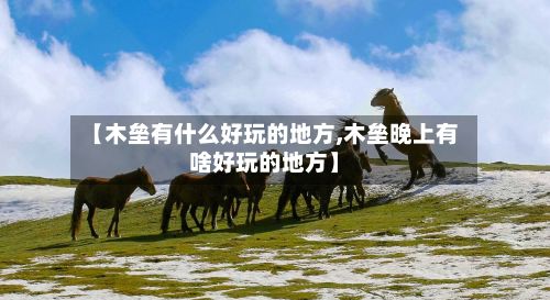 【木垒有什么好玩的地方,木垒晚上有啥好玩的地方】