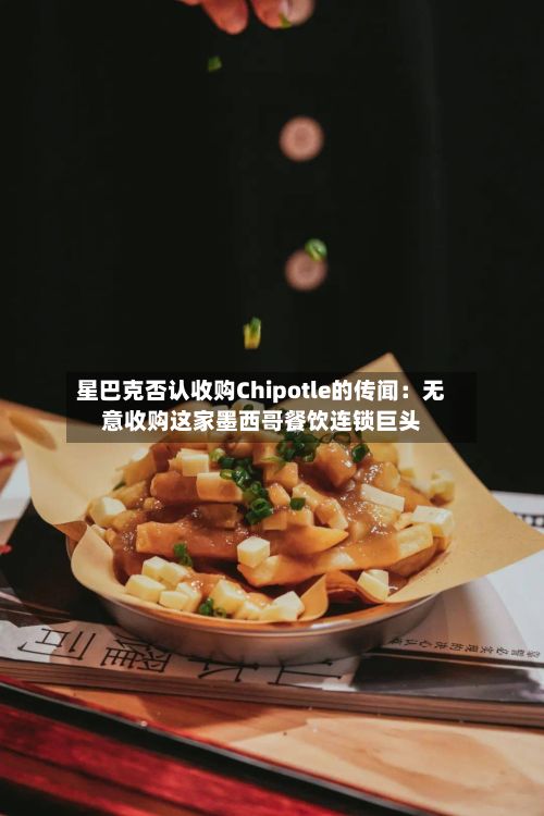 星巴克否认收购Chipotle的传闻：无意收购这家墨西哥餐饮连锁巨头-第2张图片