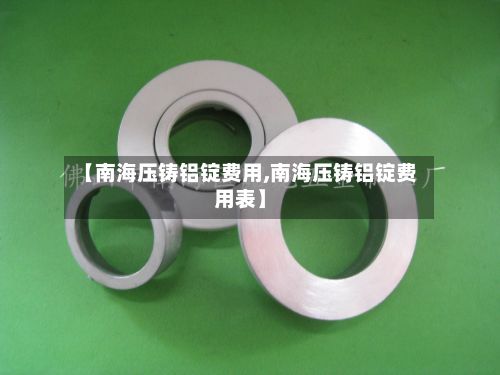 【南海压铸铝锭费用,南海压铸铝锭费用表】-第3张图片