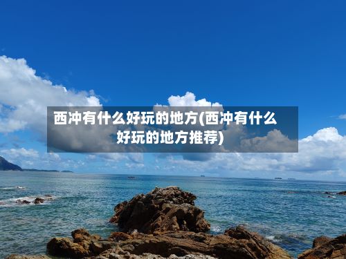 西冲有什么好玩的地方(西冲有什么好玩的地方推荐)-第2张图片