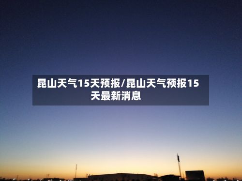 昆山天气15天预报/昆山天气预报15天最新消息