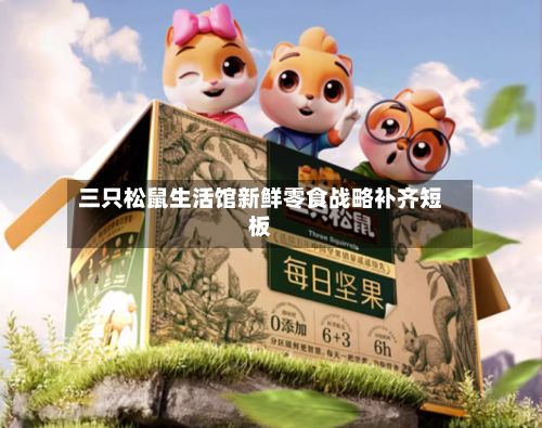 三只松鼠生活馆新鲜零食战略补齐短板-第1张图片