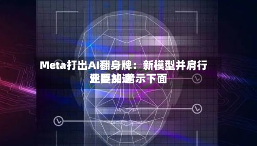 Meta打出AI翻身牌:新模型并肩行业巨头 暗示下面
还要加速
