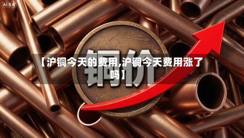 【沪铜今天的费用,沪铜今天费用涨了吗】