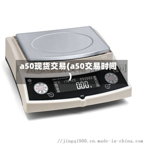 a50现货交易(a50交易时间)-第2张图片