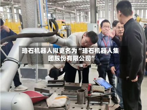 珞石机器人拟更名为“珞石机器人集团股份有限公司”-第1张图片