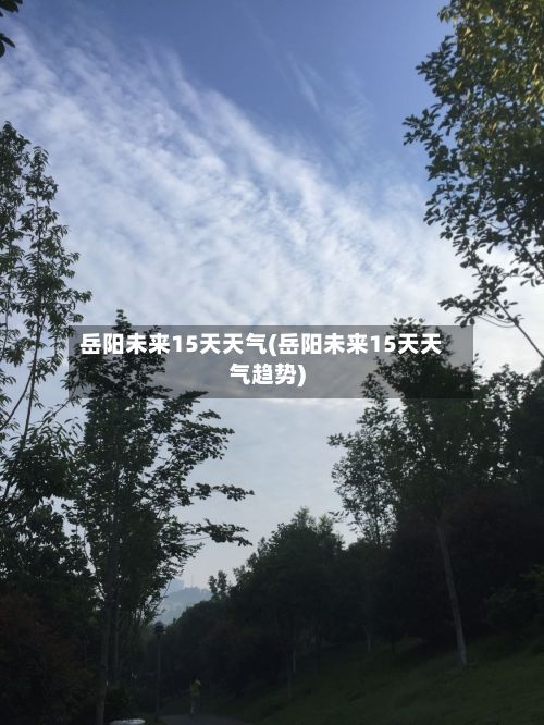 岳阳未来15天天气(岳阳未来15天天气趋势)-第3张图片