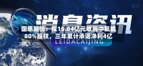 国恩股份:拟15.04亿元收购中氟能80%股权,三年累计承诺净利4亿
